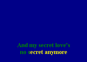 And my secret love's
no secret anymore