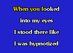 When you looked
into my eyes

I stood there like

I was hypnotized