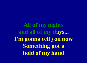 All of my nights
and all of my days...
I'm gonna tell you now
Something got a

hold of my hand I