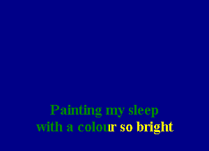 Painting my sleep
with a colour so bright