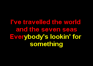 I've travelled the world
and the seven seas

Everybody's lookin' for
something