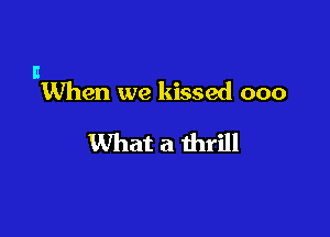 II
When we kissed 000

What a thrill