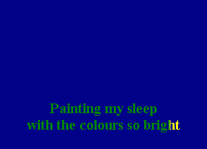 Painting my sleep
with the colours so bright