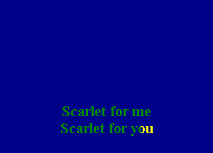 Scarlet for me
Scarlet for you