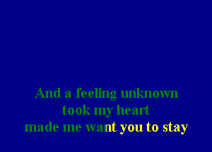 And a feeling unknown
took my heart
made me want you to stay