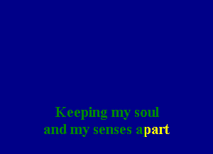 Keeping my soul
and my senses apart