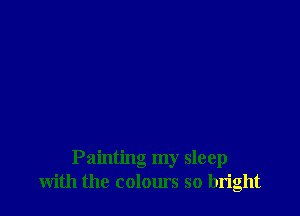 Painting my sleep
with the colours so bright