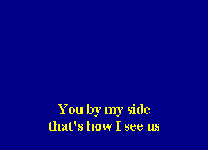 You by my side
that's how I see us