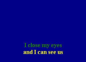 I close my eyes
and I can see us