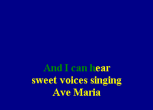 And I can hear
sweet voices singing
Ave Maria