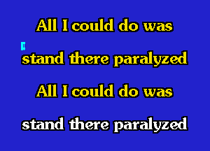 All I could do was
I!

stand there paralyzed
All I could do was

stand there paralyzed