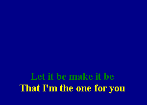 Let it be make it be
That I'm the one for you