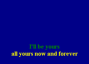 I'll be yours
all yours now and forever