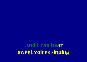 And I can hear
sweet voices singing