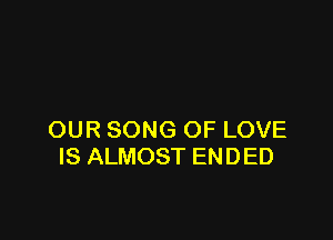 OUR SONG OF LOVE
IS ALMOST ENDED