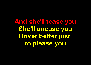 And she'll tease you
She'll unease you

Hover better just
to please you