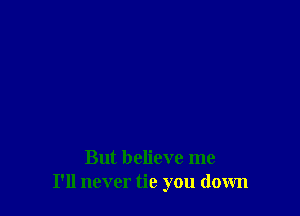 But believe me
I'll never tie you down