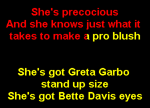 She's precocious
And she knows just what it
takes to make a pro blush

She's got Greta Garbo
stand up size
She's got Bette Davis eyes