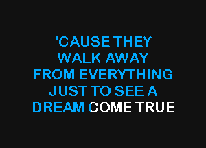 'CAUSETHEY
WALK AWAY
FROM EVERYTHING
JUST TO SEE A
DREAM COME TRUE

g