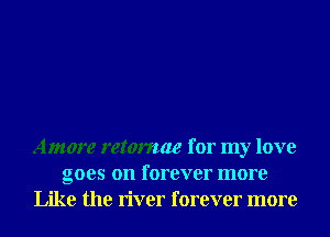 Amore retomae for my love
goes on forever more
Like the river forever more