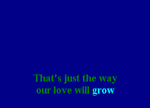 That's just the way
our love will grow