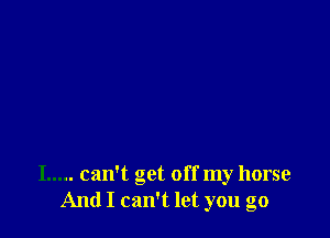 I ..... can't get off my horse
And I can't let you go