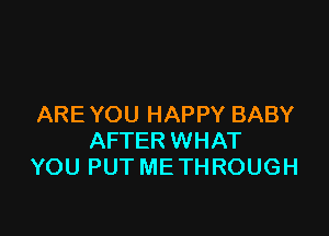 ARE YOU HAPPY BABY

AFTER WHAT
YOU PUT ME THROUGH