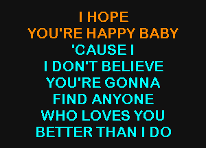 I HOPE
YOU'RE HAPPY BABY
'CAUSE I
I DON'T BELIEVE
YOU'RE GONNA
FIND ANYONE
WHO LOVES YOU
BETTER THAN I DO