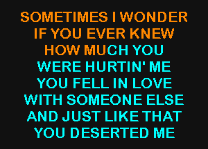 SOMETIMES I WONDER
IF YOU EVER KNEW
HOW MUCH YOU
WERE HURTIN' ME
YOU FELL IN LOVE
WITH SOMEONE ELSE
AND JUST LIKETHAT
YOU DESERTED ME