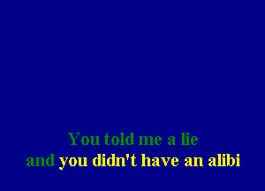 You told me a lie
and you didn't have an alibi