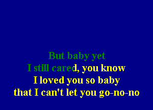 But baby yet
I still cared, you know
I loved you so baby
that I can't let you go-no-no