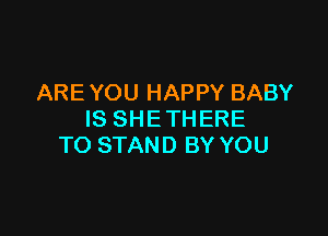 ARE YOU HAPPY BABY

IS SHETHERE
TO STAND BY YOU