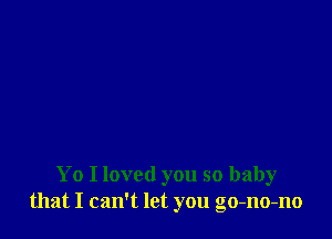 Yo I loved you so baby
that I can't let you go-no-no