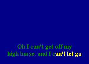 Oh I can't get off my
high horse, and I can't let go