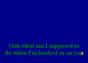 0011 what am I supposed to
do when I'm hooked so on you