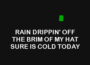 RAIN DRIPPIN' OFF

THE BRIM OF MY HAT
SURE IS COLD TODAY