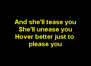 And she'll tease you
She'll unease you

Hover better just to
please you