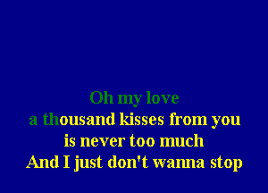 Oh my love
a thousand kisses from you
is never too much
And I just don't wanna stop