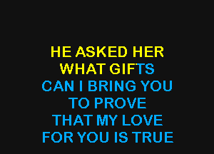HE ASKED HER
WHATGIFTS

CAN I BRING YOU
TO PROVE
THAT MY LOVE
FOR YOU IS TRUE