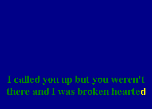 I called you up but you weren't
there and I was broken hearted