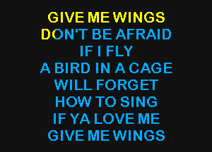 GIVE MEWINGS
DON'T BE AFRAID
IF I FLY
A BIRD IN A CAGE
WILL FORGET
HOW TO SING

IF YA LOVE ME
GIVE MEWINGS l