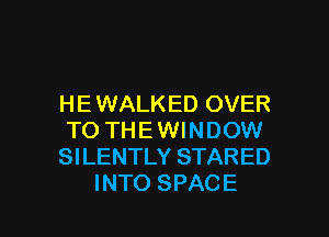 H E WALKED OVER

TO THE WINDOW
SILENTLY STARED
INTO SPACE