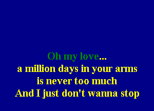 Oh my love...
a million days in your arms
is never too much
And I just don't wanna stop