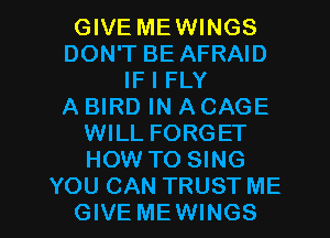 GIVE MEWINGS
DON'T BE AFRAID
IF I FLY
A BIRD IN A CAGE
WILL FORGET
HOW TO SING

YOU CAN TRUST ME
GIVE MEWINGS l