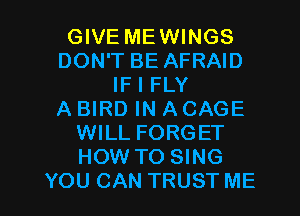 GIVE MEWINGS
DON'T BE AFRAID
IF I FLY
A BIRD IN A CAGE
WILL FORGET
HOW TO SING

YOU CAN TRUST ME I