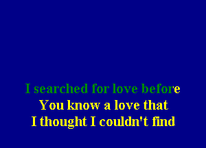 I searched for love before
You know a love that
I thought I couldn't fmd