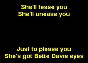 She'll tease you
She'll unease you

Just to please you
She's got Bette Davis eyes