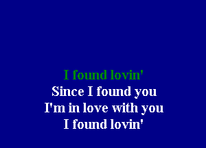 I found lovin'
Since I found you
I'm in love with you
I found lovin'