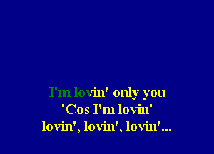 I'm lovin' only you
'Cos I'm lovin'
lovin', lovin', lovin'...