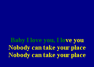 Baby I love you, I love you
N obody can take your place
N obody can take your place